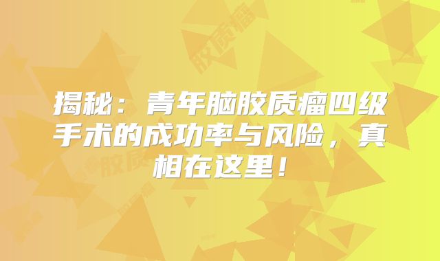 揭秘：青年脑胶质瘤四级手术的成功率与风险，真相在这里！