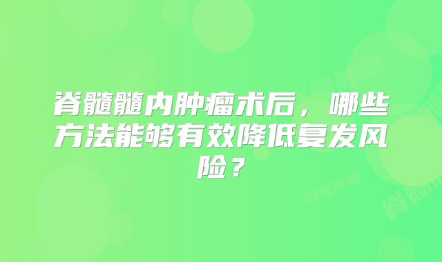 脊髓髓内肿瘤术后，哪些方法能够有效降低复发风险？