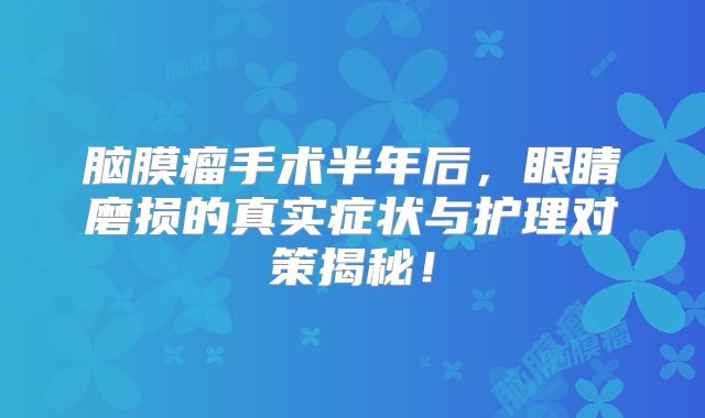 脑膜瘤手术半年后，眼睛磨损的真实症状与护理对策揭秘！