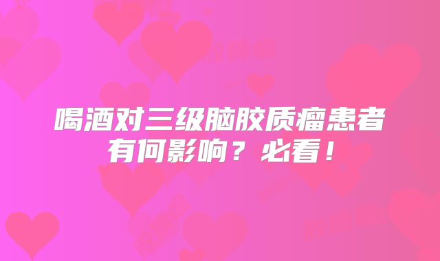 喝酒对三级脑胶质瘤患者有何影响？必看！