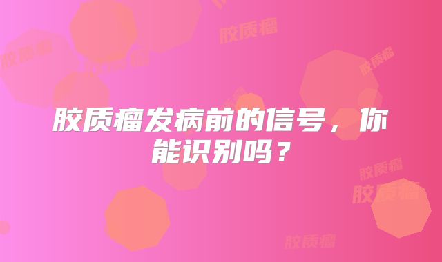 胶质瘤发病前的信号，你能识别吗？