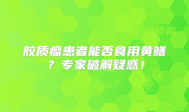 胶质瘤患者能否食用黄鳝？专家破解疑惑！