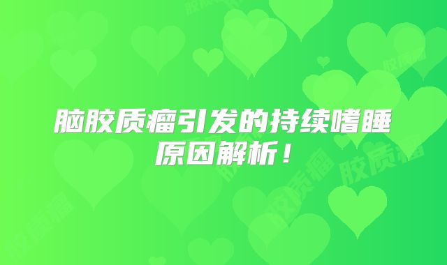 脑胶质瘤引发的持续嗜睡原因解析！