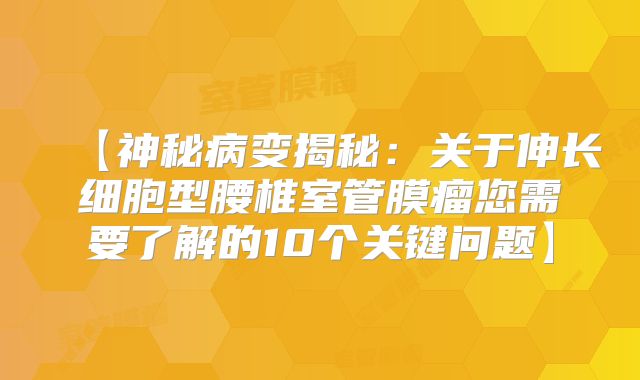 【神秘病变揭秘：关于伸长细胞型腰椎室管膜瘤您需要了解的10个关键问题】
