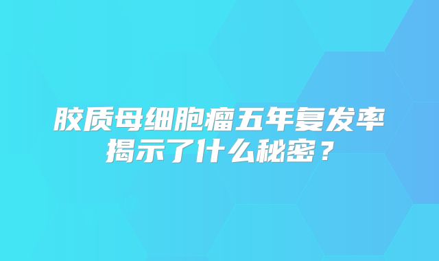 胶质母细胞瘤五年复发率揭示了什么秘密？