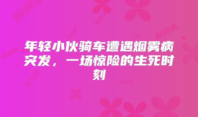 年轻小伙骑车遭遇烟雾病突发，一场惊险的生死时刻