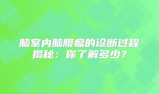 脑室内脑膜瘤的诊断过程揭秘：你了解多少？