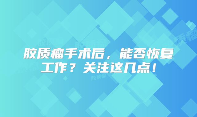 胶质瘤手术后，能否恢复工作？关注这几点！