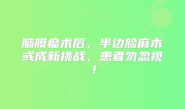 脑膜瘤术后，半边脸麻木或成新挑战，患者勿忽视！