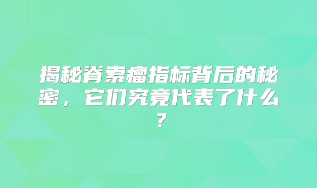 揭秘脊索瘤指标背后的秘密，它们究竟代表了什么？