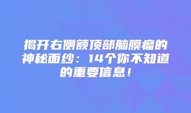 揭开右侧额顶部脑膜瘤的神秘面纱：14个你不知道的重要信息！