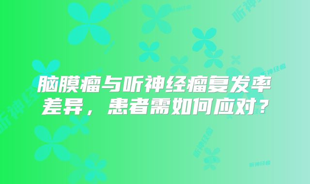 脑膜瘤与听神经瘤复发率差异，患者需如何应对？