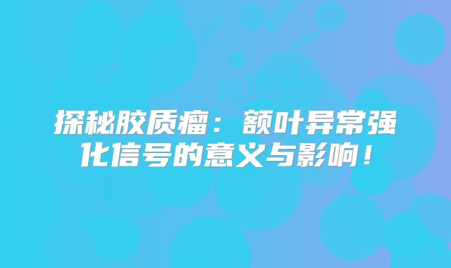 探秘胶质瘤：额叶异常强化信号的意义与影响！