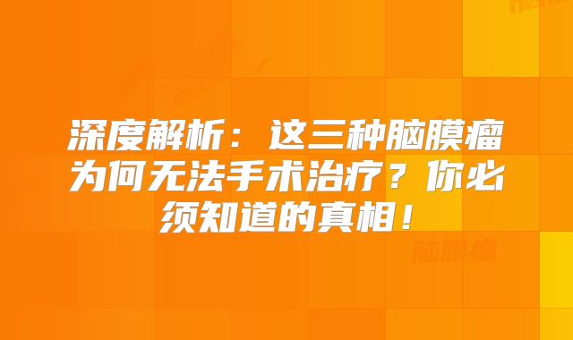 深度解析：这三种脑膜瘤为何无法手术治疗？你必须知道的真相！