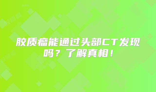 胶质瘤能通过头部CT发现吗？了解真相！