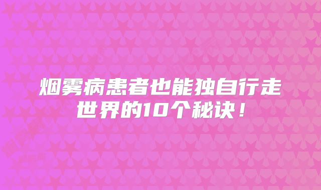烟雾病患者也能独自行走世界的10个秘诀！
