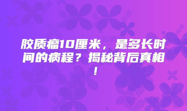 胶质瘤10厘米，是多长时间的病程？揭秘背后真相！