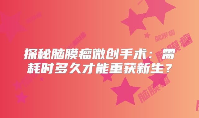 探秘脑膜瘤微创手术：需耗时多久才能重获新生？