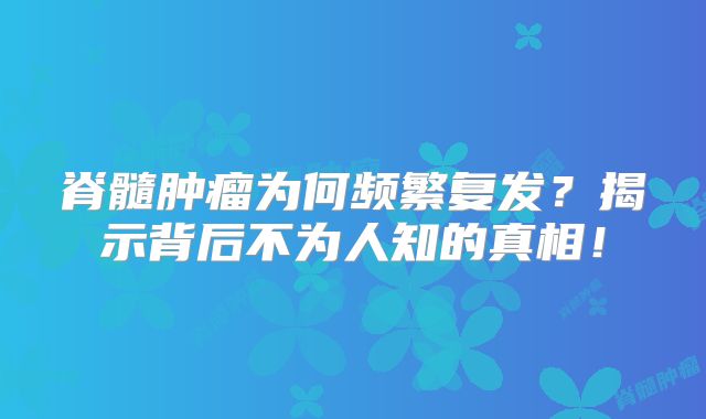脊髓肿瘤为何频繁复发？揭示背后不为人知的真相！