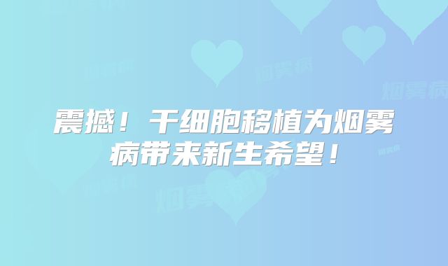 震撼！干细胞移植为烟雾病带来新生希望！