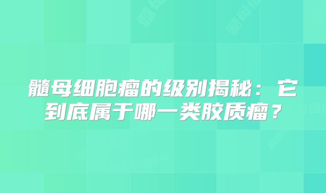 髓母细胞瘤的级别揭秘：它到底属于哪一类胶质瘤？
