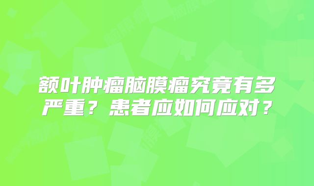 额叶肿瘤脑膜瘤究竟有多严重？患者应如何应对？