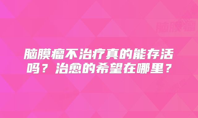 脑膜瘤不治疗真的能存活吗？治愈的希望在哪里？