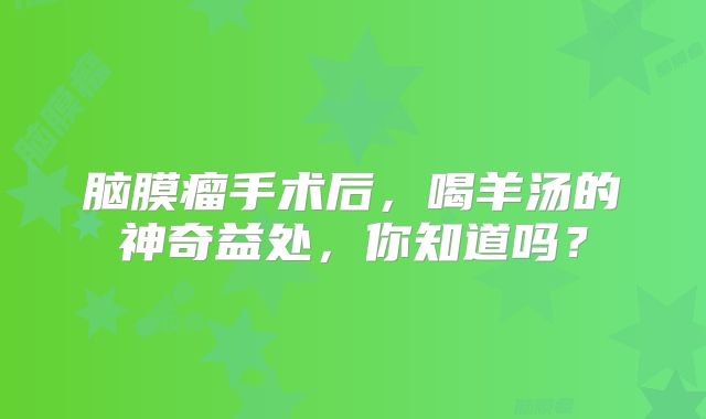 脑膜瘤手术后，喝羊汤的神奇益处，你知道吗？