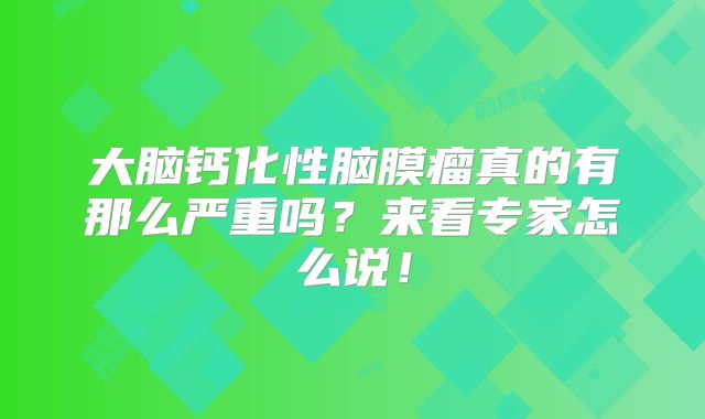 大脑钙化性脑膜瘤真的有那么严重吗？来看专家怎么说！