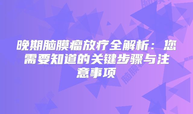 晚期脑膜瘤放疗全解析：您需要知道的关键步骤与注意事项