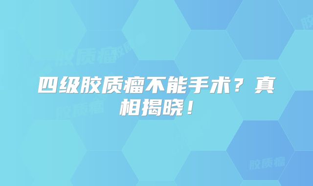 四级胶质瘤不能手术？真相揭晓！