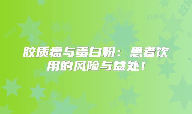 胶质瘤与蛋白粉：患者饮用的风险与益处！