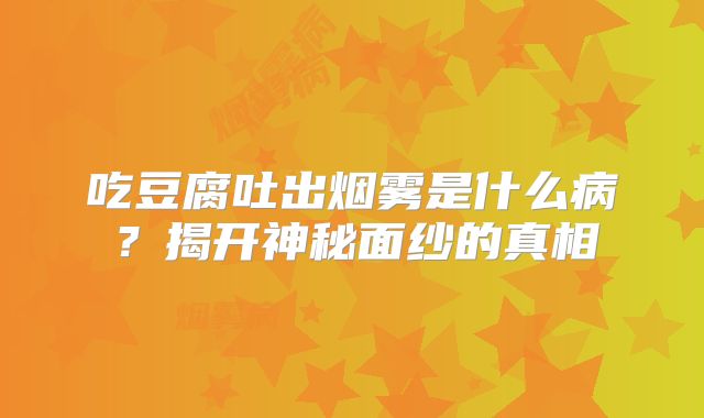 吃豆腐吐出烟雾是什么病？揭开神秘面纱的真相