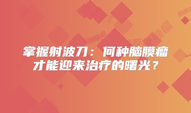 掌握射波刀：何种脑膜瘤才能迎来治疗的曙光？