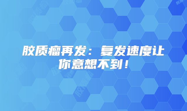 胶质瘤再发：复发速度让你意想不到！
