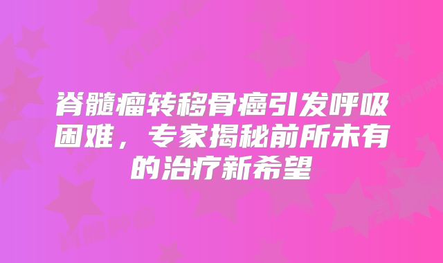 脊髓瘤转移骨癌引发呼吸困难，专家揭秘前所未有的治疗新希望