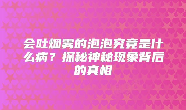 会吐烟雾的泡泡究竟是什么病？探秘神秘现象背后的真相