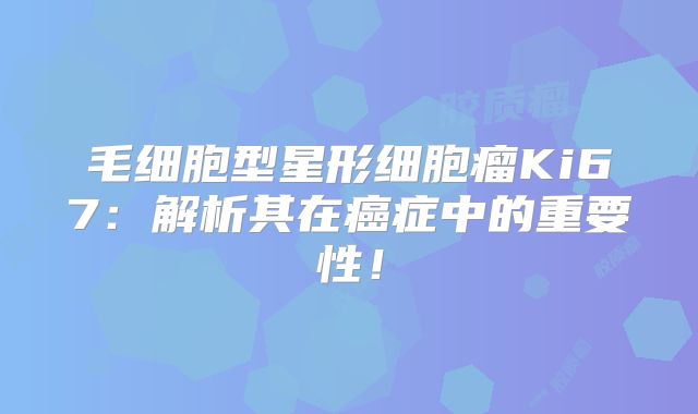 毛细胞型星形细胞瘤Ki67：解析其在癌症中的重要性！