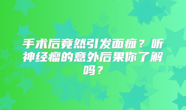 手术后竟然引发面瘫？听神经瘤的意外后果你了解吗？