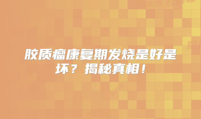 胶质瘤康复期发烧是好是坏？揭秘真相！
