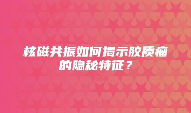 核磁共振如何揭示胶质瘤的隐秘特征？