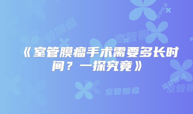 《室管膜瘤手术需要多长时间？一探究竟》