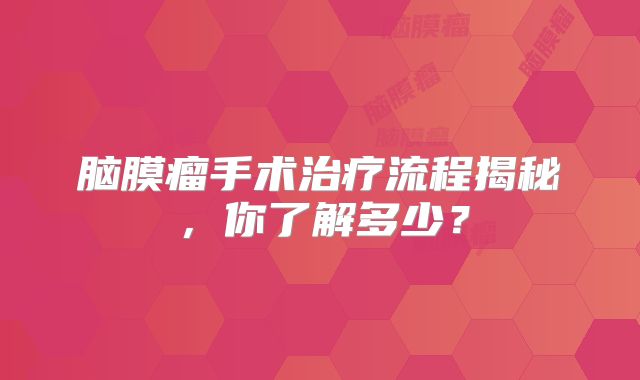 脑膜瘤手术治疗流程揭秘，你了解多少？