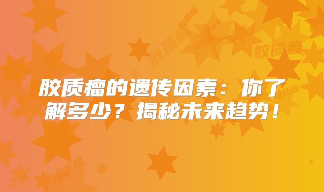 胶质瘤的遗传因素：你了解多少？揭秘未来趋势！