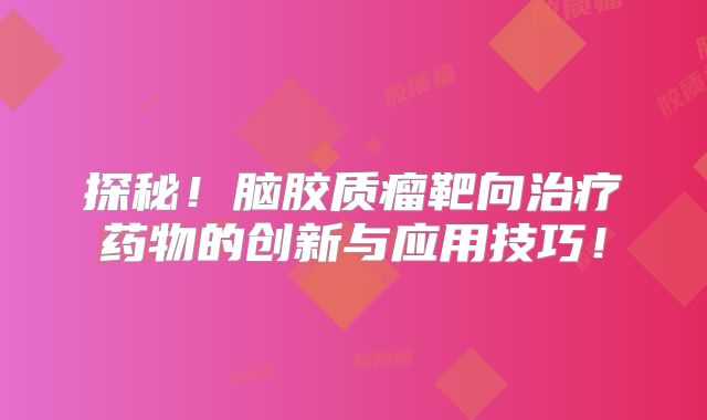 探秘！脑胶质瘤靶向治疗药物的创新与应用技巧！