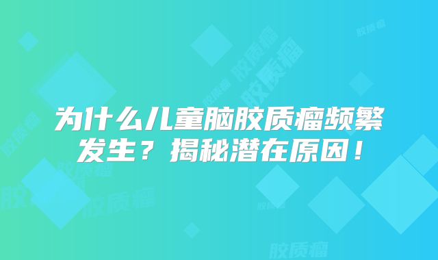 为什么儿童脑胶质瘤频繁发生？揭秘潜在原因！