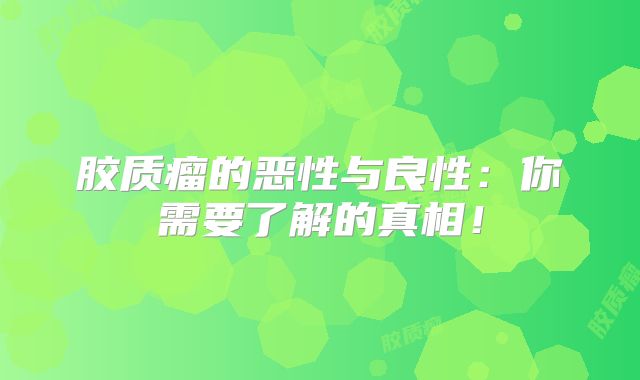 胶质瘤的恶性与良性：你需要了解的真相！