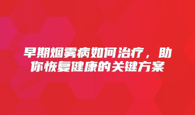 早期烟雾病如何治疗，助你恢复健康的关键方案