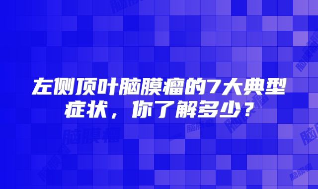 左侧顶叶脑膜瘤的7大典型症状，你了解多少？