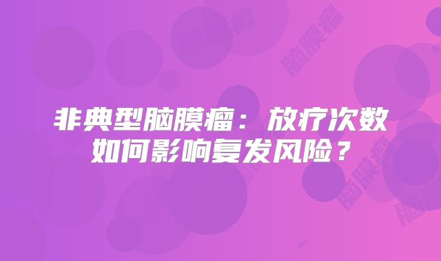 非典型脑膜瘤：放疗次数如何影响复发风险？